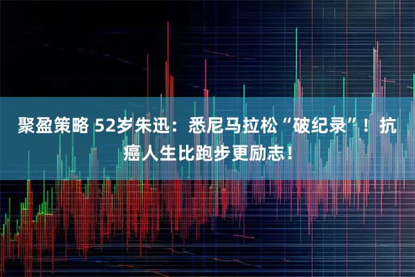 聚盈策略 52岁朱迅：悉尼马拉松“破纪录”！抗癌人生比跑步更励志！