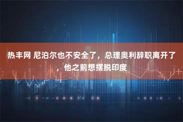 热丰网 尼泊尔也不安全了，总理奥利辞职离开了，他之前想摆脱印度