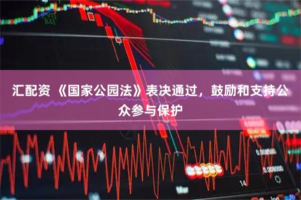 汇配资 《国家公园法》表决通过，鼓励和支持公众参与保护