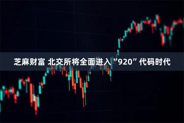 芝麻财富 北交所将全面进入“920”代码时代