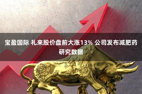 宝盈国际 礼来股价盘前大涨13% 公司发布减肥药研究数据