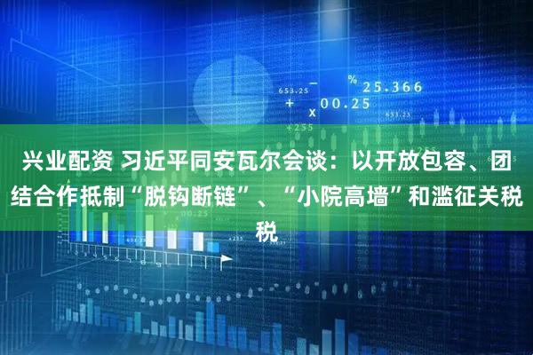 兴业配资 习近平同安瓦尔会谈：以开放包容、团结合作抵制“脱钩断链”、“小院高墙”和滥征关税