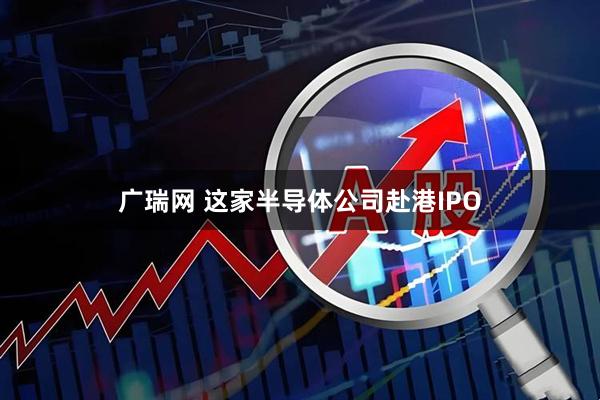 广瑞网 这家半导体公司赴港IPO