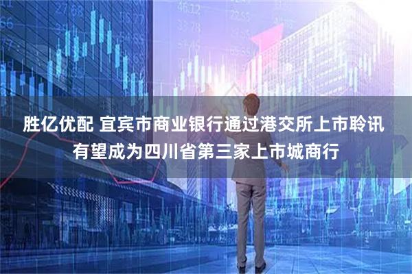 胜亿优配 宜宾市商业银行通过港交所上市聆讯 有望成为四川省第三家上市城商行