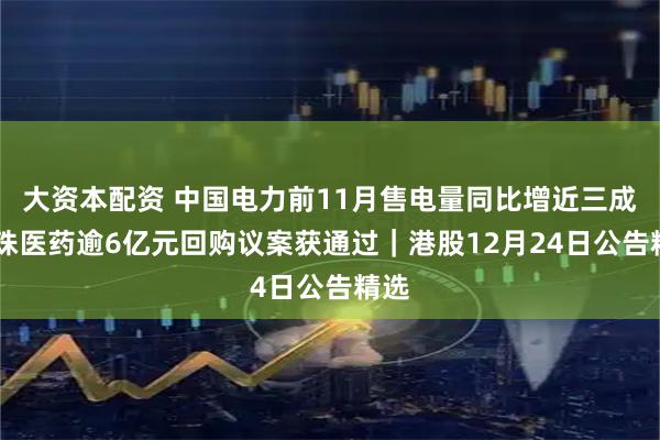 大资本配资 中国电力前11月售电量同比增近三成 丽珠医药逾6亿元回购议案获通过｜港股12月24日公告精选