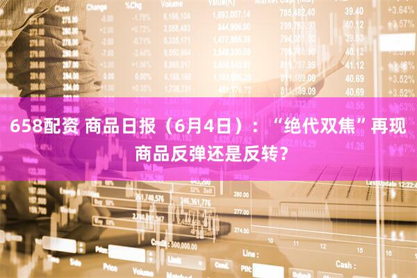 658配资 商品日报（6月4日）：“绝代双焦”再现 商品反弹还是反转？