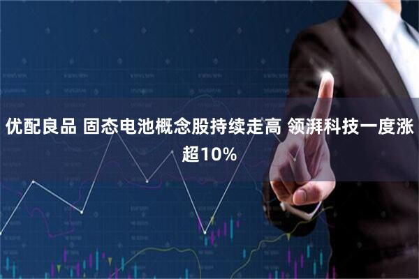 优配良品 固态电池概念股持续走高 领湃科技一度涨超10%
