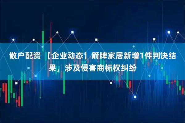 散户配资 【企业动态】箭牌家居新增1件判决结果，涉及侵害商标权纠纷
