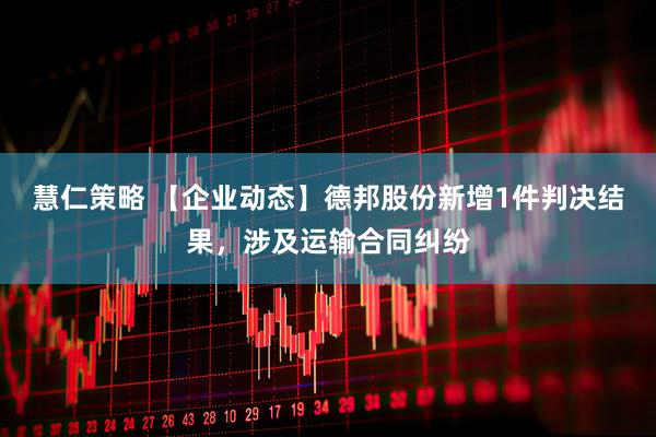 慧仁策略 【企业动态】德邦股份新增1件判决结果，涉及运输合同纠纷