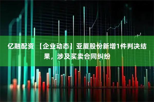 亿融配资 【企业动态】亚厦股份新增1件判决结果，涉及买卖合同纠纷