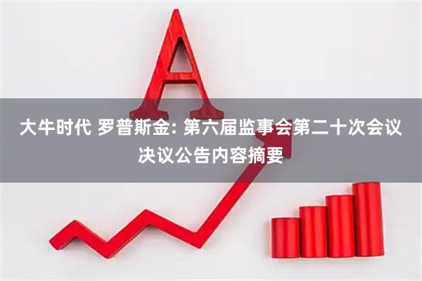 大牛时代 罗普斯金: 第六届监事会第二十次会议决议公告内容摘要
