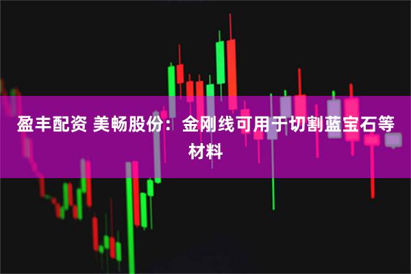 盈丰配资 美畅股份：金刚线可用于切割蓝宝石等材料