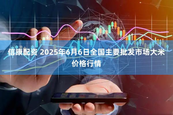 信康配资 2025年6月6日全国主要批发市场大米价格行情