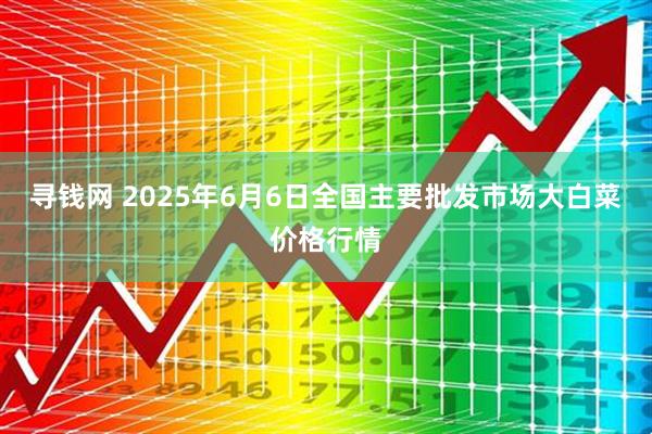 寻钱网 2025年6月6日全国主要批发市场大白菜价格行情