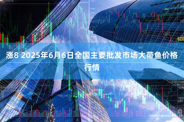 涨8 2025年6月6日全国主要批发市场大带鱼价格行情