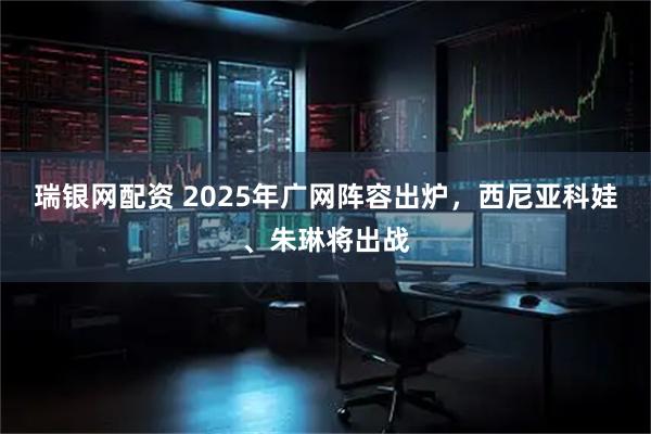 瑞银网配资 2025年广网阵容出炉，西尼亚科娃、朱琳将出战