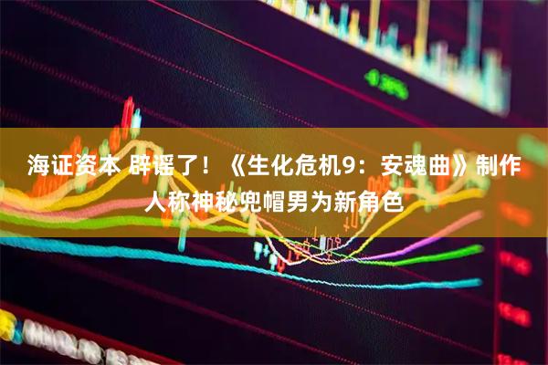 海证资本 辟谣了！《生化危机9：安魂曲》制作人称神秘兜帽男为新角色