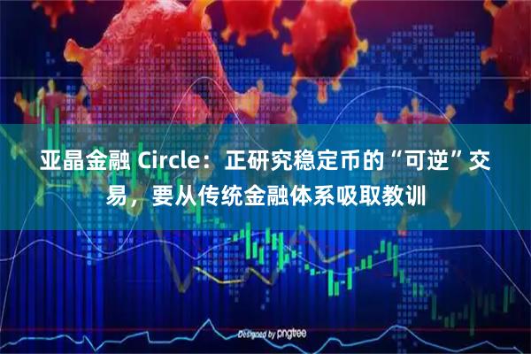 亚晶金融 Circle：正研究稳定币的“可逆”交易，要从传统金融体系吸取教训