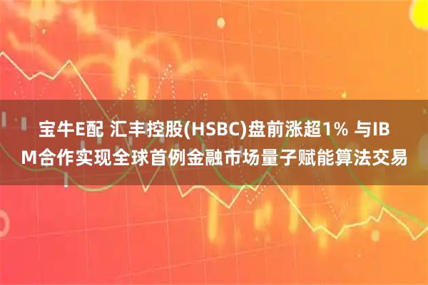 宝牛E配 汇丰控股(HSBC)盘前涨超1% 与IBM合作实现全球首例金融市场量子赋能算法交易