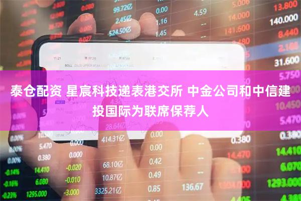 泰仓配资 星宸科技递表港交所 中金公司和中信建投国际为联席保荐人