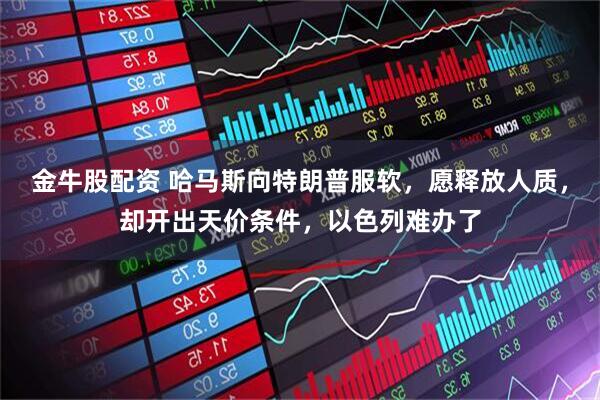 金牛股配资 哈马斯向特朗普服软，愿释放人质，却开出天价条件，以色列难办了