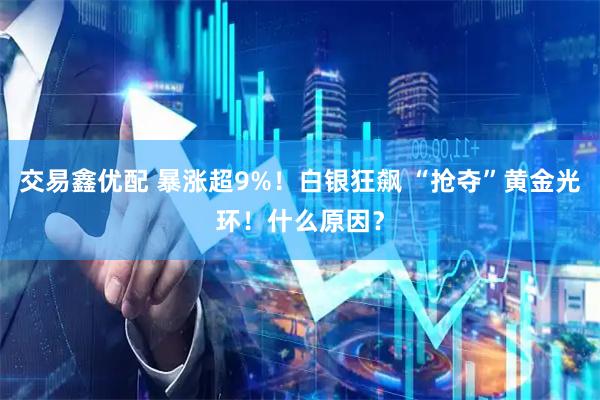 交易鑫优配 暴涨超9%！白银狂飙 “抢夺”黄金光环！什么原因？