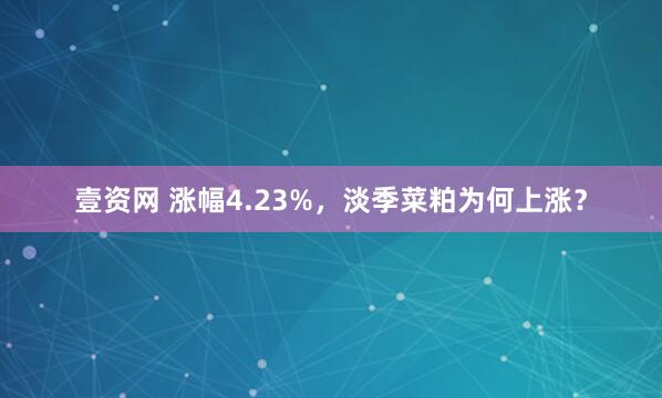 壹资网 涨幅4.23%，淡季菜粕为何上涨？