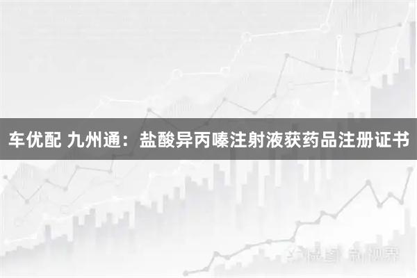 车优配 九州通：盐酸异丙嗪注射液获药品注册证书