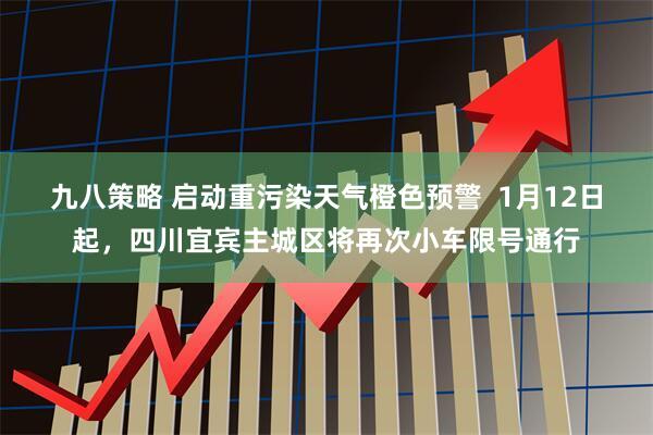 九八策略 启动重污染天气橙色预警  1月12日起，四川宜宾主城区将再次小车限号通行
