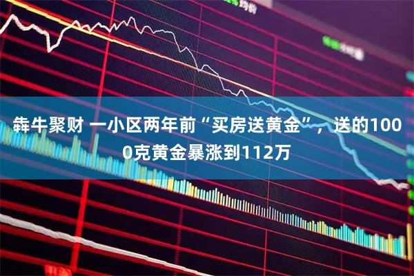犇牛聚财 一小区两年前“买房送黄金”，送的1000克黄金暴涨到112万