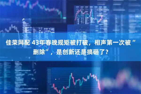 佳荣网配 43年春晚规矩被打破，相声第一次被“删除”，是创新还是搞砸了？