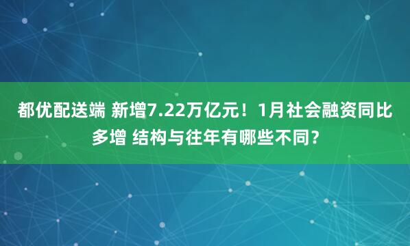 都优配送端 新增7.22万亿元！1月社会融资同比多增 结构与往年有哪些不同？