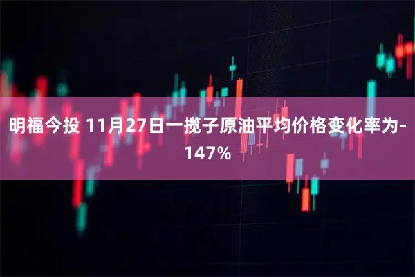 明福今投 11月27日一揽子原油平均价格变化率为-147%