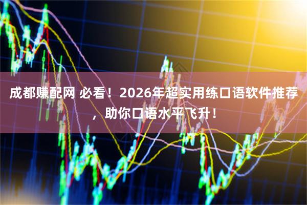 成都赚配网 必看！2026年超实用练口语软件推荐，助你口语水平飞升！