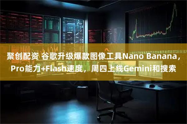 聚创配资 谷歌升级爆款图像工具Nano Banana，Pro能力+Flash速度，周四上线Gemini和搜索