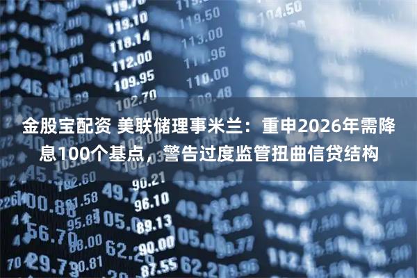 金股宝配资 美联储理事米兰：重申2026年需降息100个基点，警告过度监管扭曲信贷结构