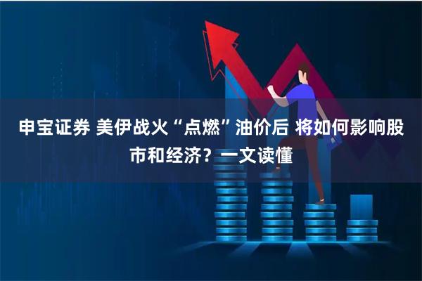 申宝证券 美伊战火“点燃”油价后 将如何影响股市和经济？一文读懂