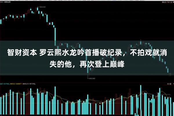 智财资本 罗云熙水龙吟首播破纪录，不拍戏就消失的他，再次登上巅峰