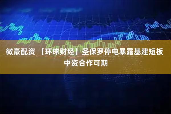微豪配资 【环球财经】圣保罗停电暴露基建短板 中资合作可期