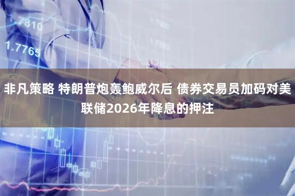 非凡策略 特朗普炮轰鲍威尔后 债券交易员加码对美联储2026年降息的押注