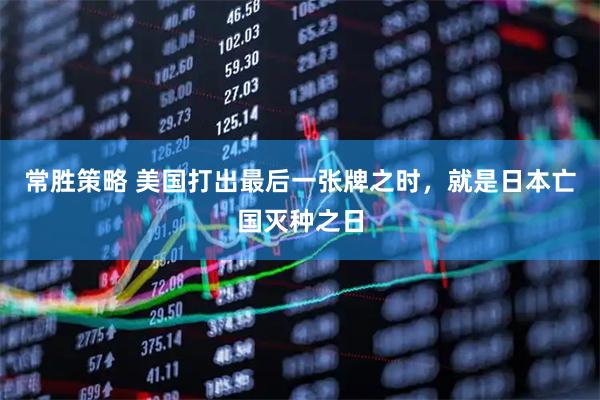 常胜策略 美国打出最后一张牌之时，就是日本亡国灭种之日