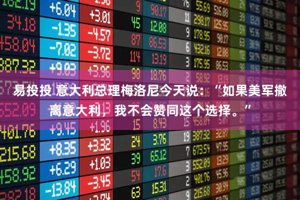 易投投 意大利总理梅洛尼今天说：“如果美军撤离意大利，我不会赞同这个选择。”