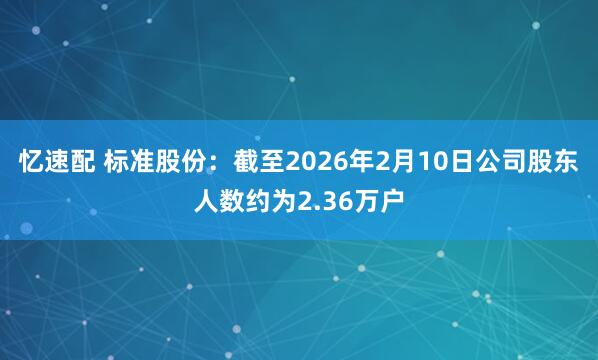 忆速配 标准股份：截至2026年2月10日公司股东人数约为2.36万户