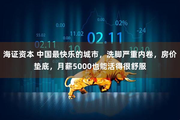 海证资本 中国最快乐的城市，洗脚严重内卷，房价垫底，月薪5000也能活得很舒服